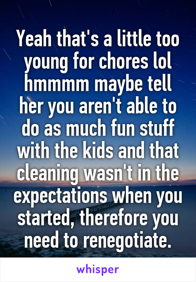 Yeah that's a little too young for chores lol hmmmm maybe tell her you aren't able to do as much fun stuff with the kids and that cleaning wasn't in the expectations when you started, therefore you need to renegotiate.