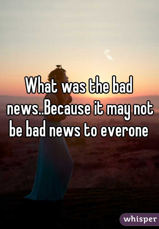 What was the bad news..Because it may not be bad news to everone 
