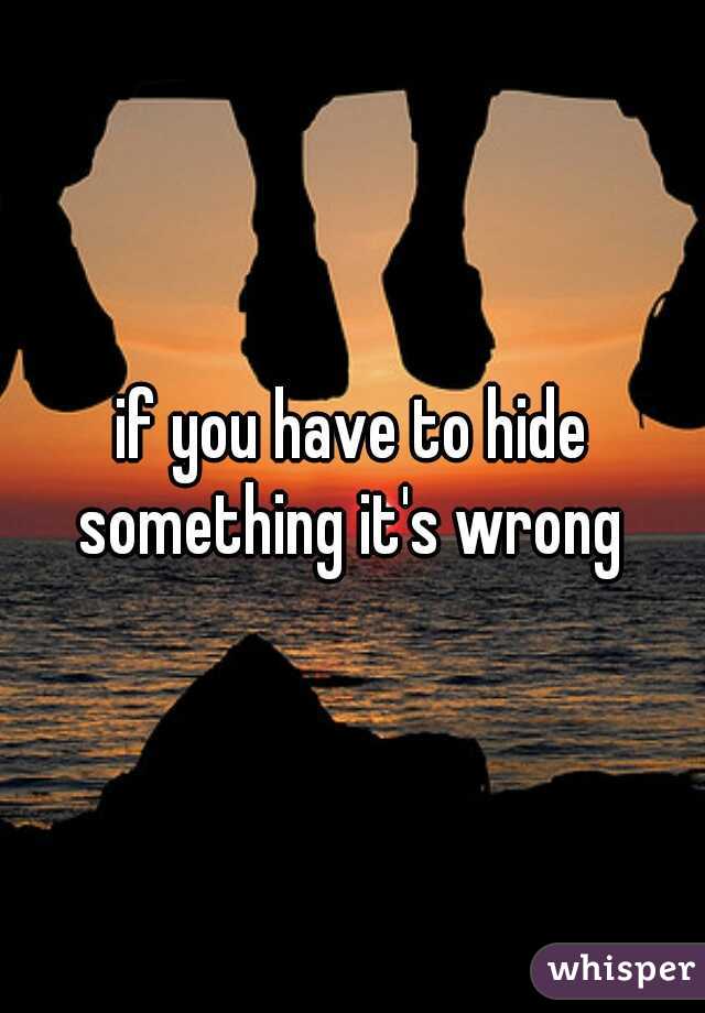 if you have to hide something it's wrong 