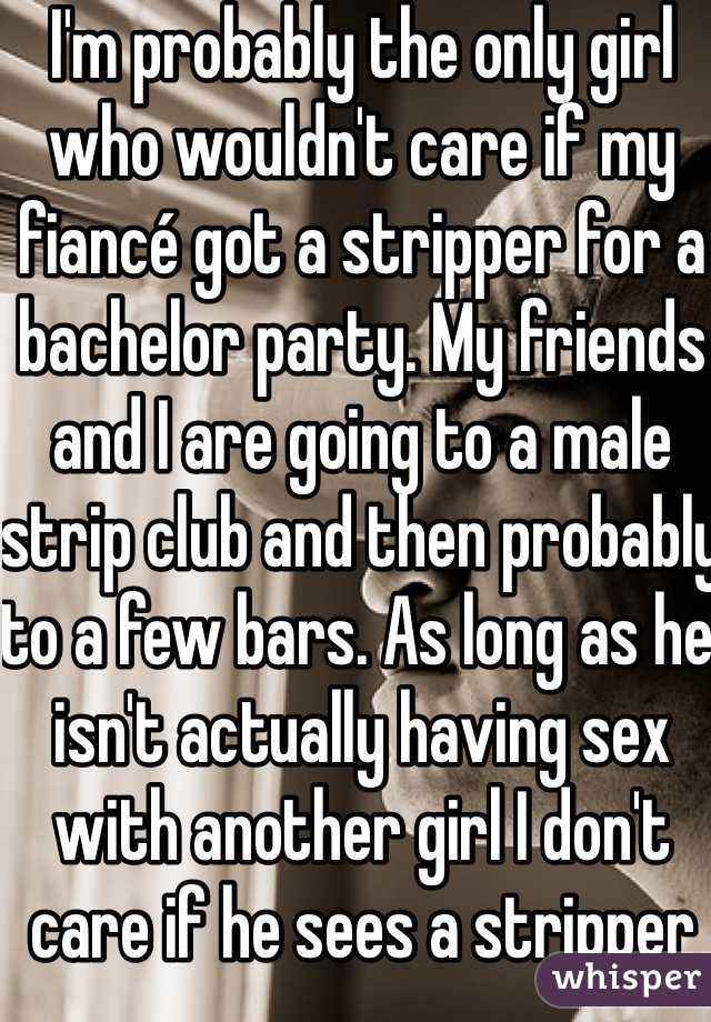 I'm probably the only girl who wouldn't care if my fiancé got a stripper for a bachelor party. My friends and I are going to a male strip club and then probably to a few bars. As long as he isn't actually having sex with another girl I don't care if he sees a stripper