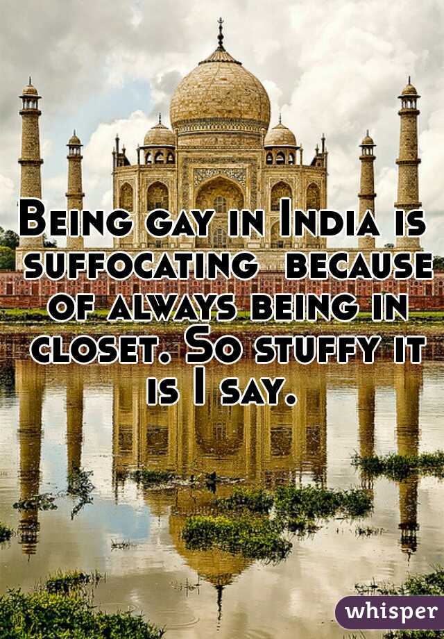 Being gay in India is suffocating  because of always being in closet. So stuffy it is I say. 