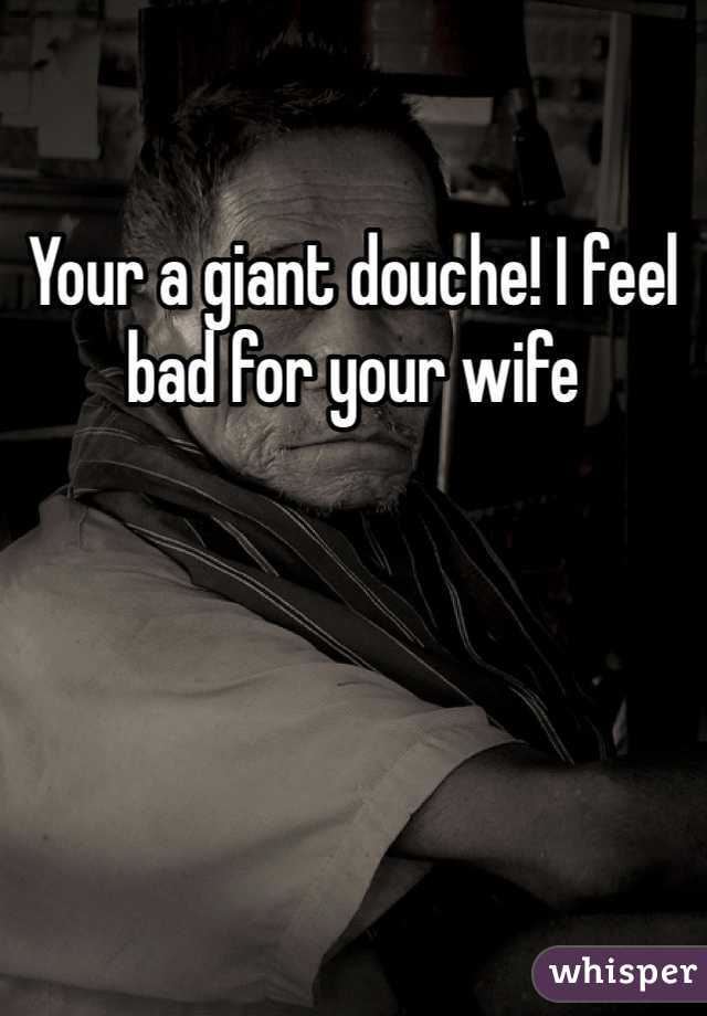 Your a giant douche! I feel bad for your wife 