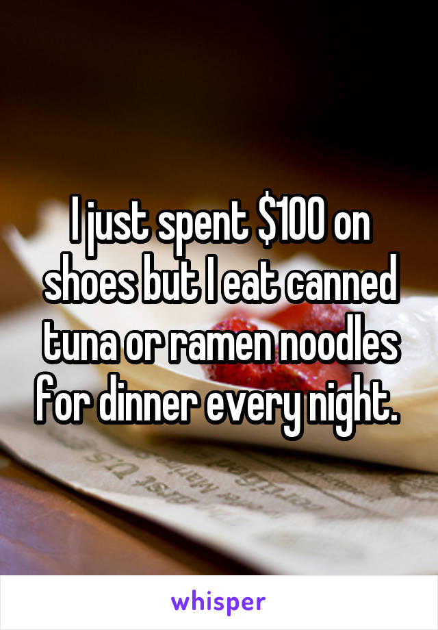 I just spent $100 on shoes but I eat canned tuna or ramen noodles for dinner every night. 