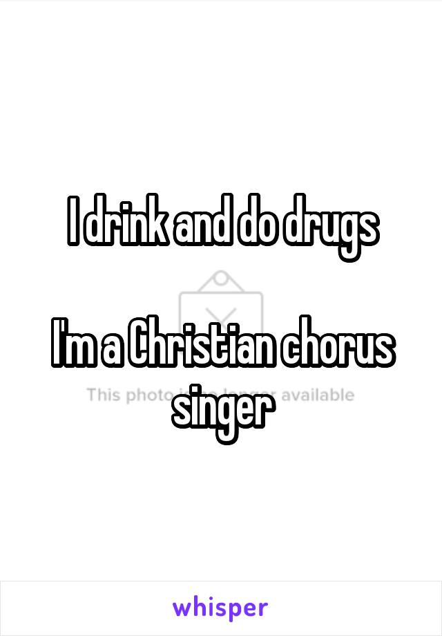 I drink and do drugs

I'm a Christian chorus singer