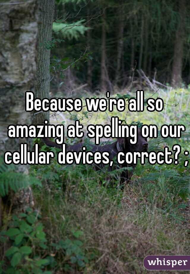 Because we're all so amazing at spelling on our cellular devices, correct? ;)