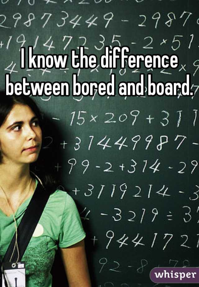 I know the difference between bored and board. 
