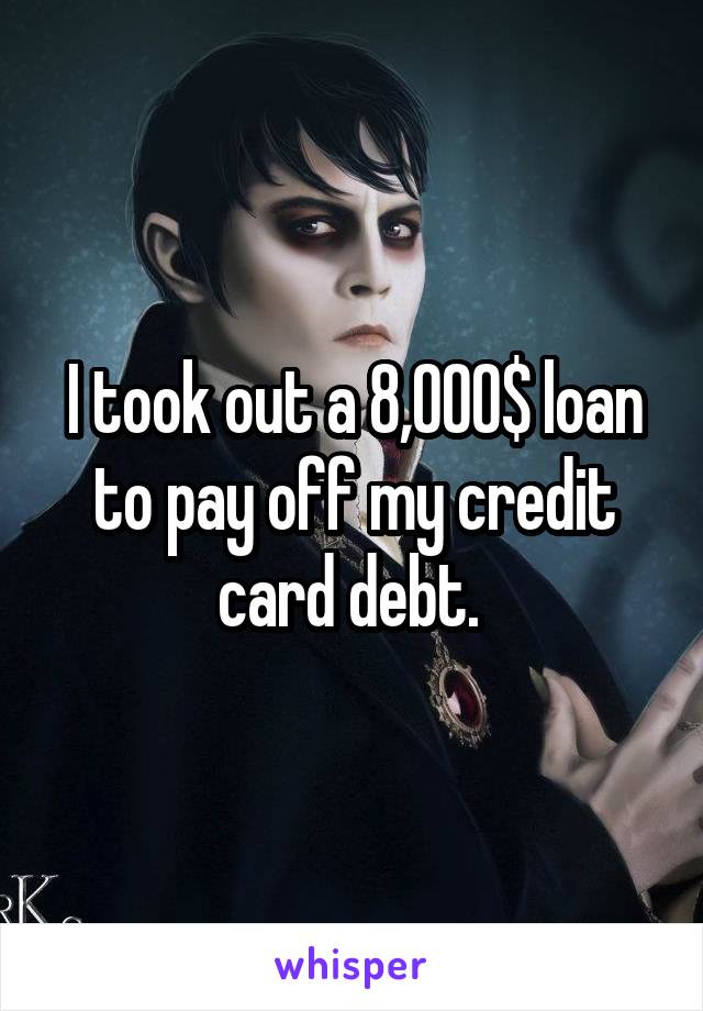 I took out a 8,000$ loan to pay off my credit card debt. 