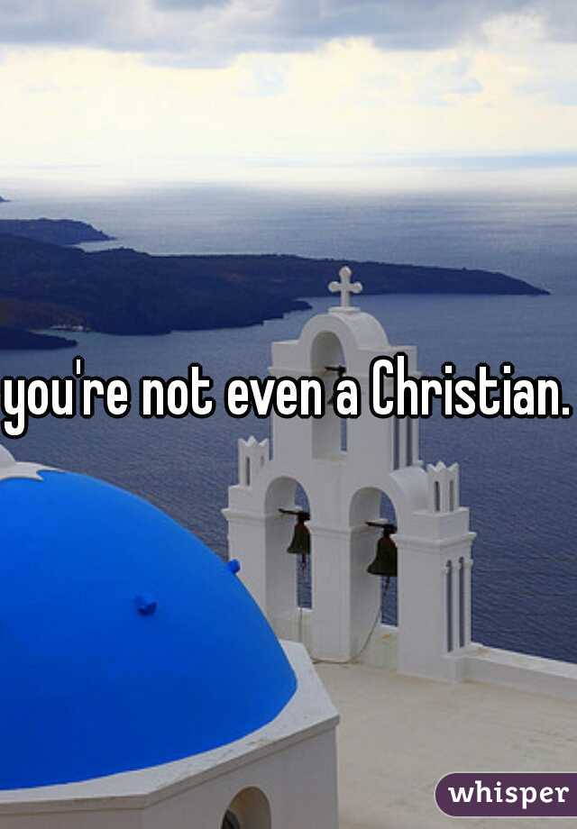 you're not even a Christian..
