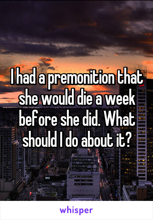 I had a premonition that she would die a week before she did. What should I do about it?
