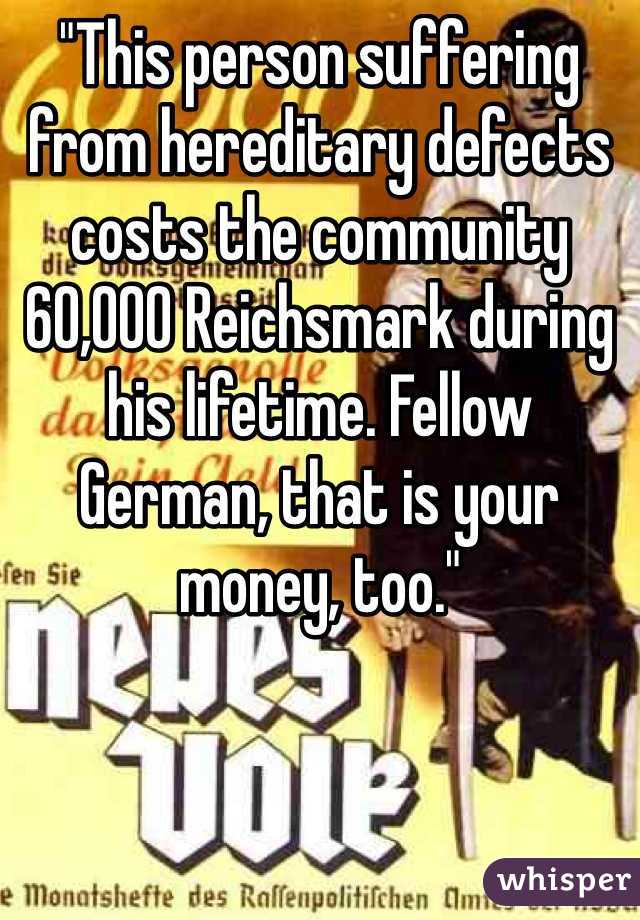"This person suffering from hereditary defects costs the community 60,000 Reichsmark during his lifetime. Fellow German, that is your money, too."