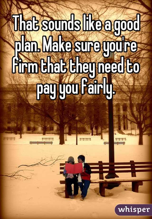 That sounds like a good plan. Make sure you're firm that they need to pay you fairly.