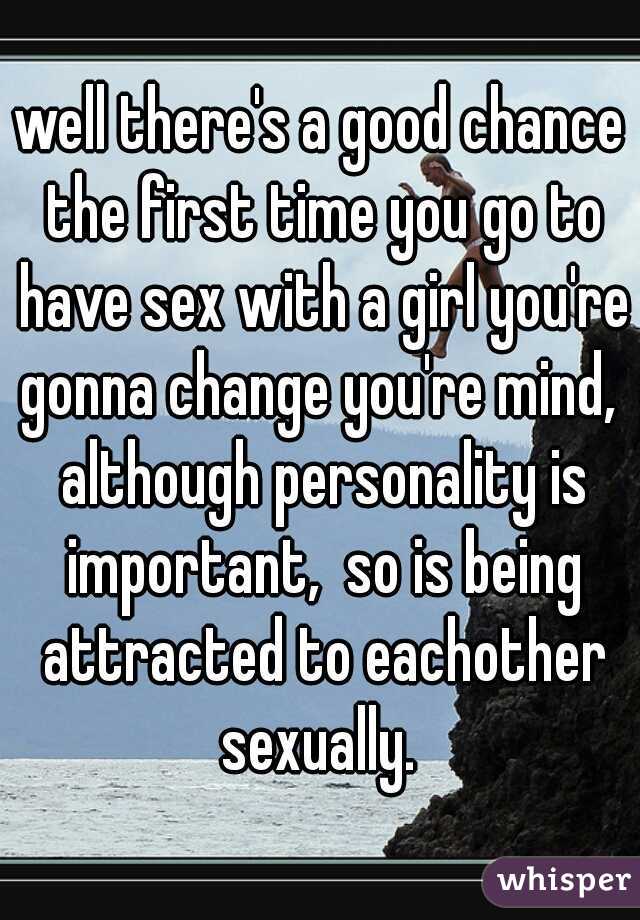 well there's a good chance the first time you go to have sex with a girl you're gonna change you're mind,  although personality is important,  so is being attracted to eachother sexually. 