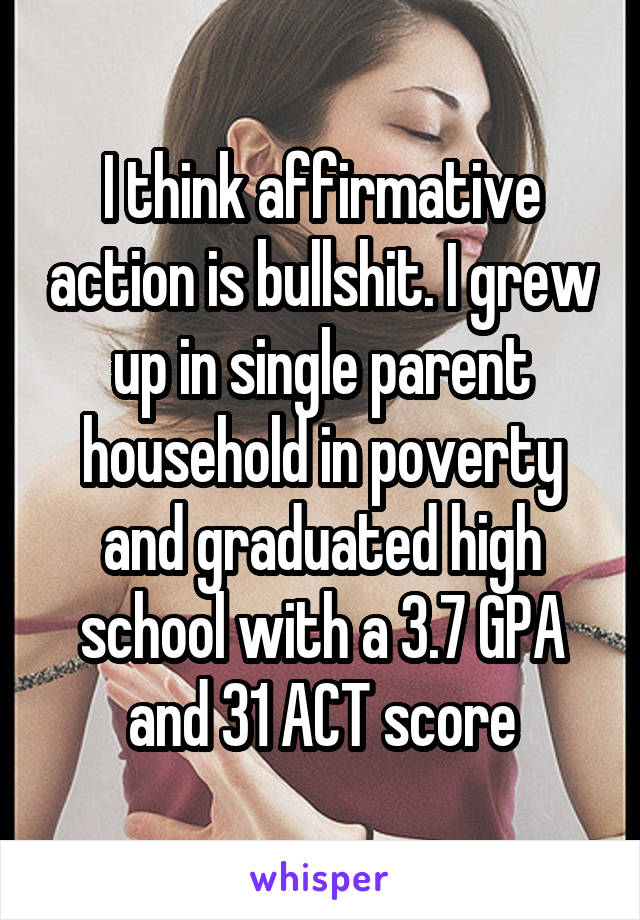 I think affirmative action is bullshit. I grew up in single parent household in poverty and graduated high school with a 3.7 GPA and 31 ACT score