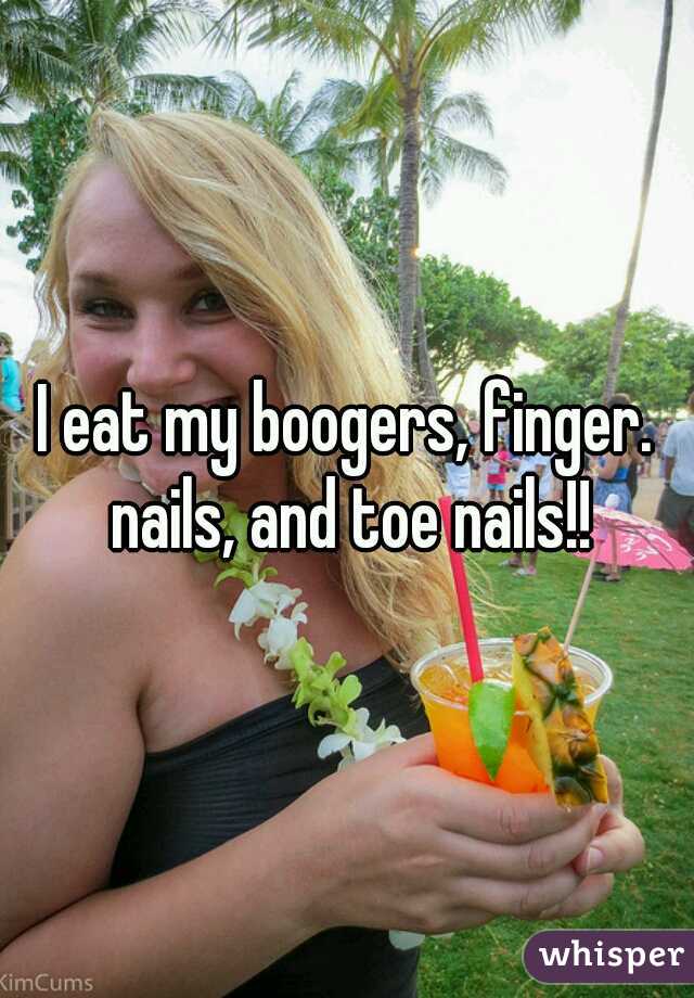 I eat my boogers, finger. nails, and toe nails!!