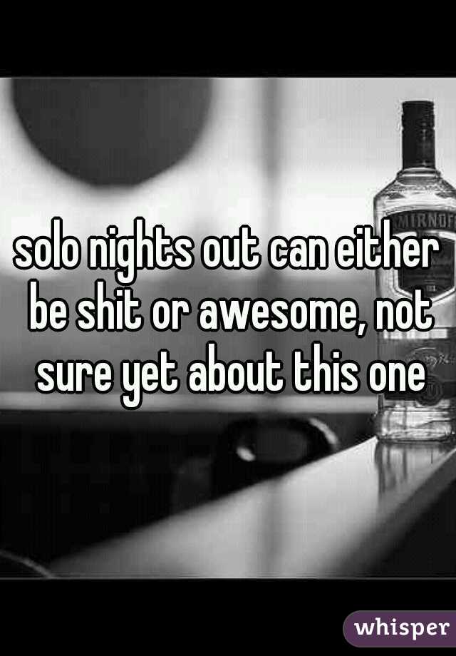 solo nights out can either be shit or awesome, not sure yet about this one
