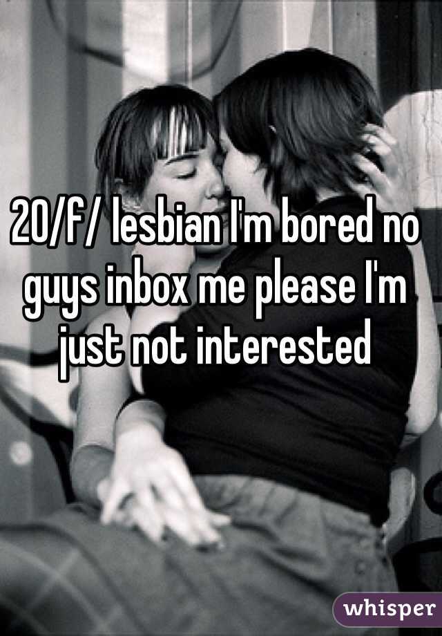 20/f/ lesbian I'm bored no guys inbox me please I'm just not interested 