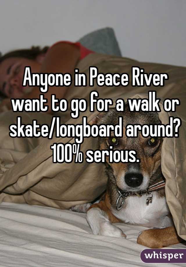 Anyone in Peace River want to go for a walk or skate/longboard around? 100% serious.
