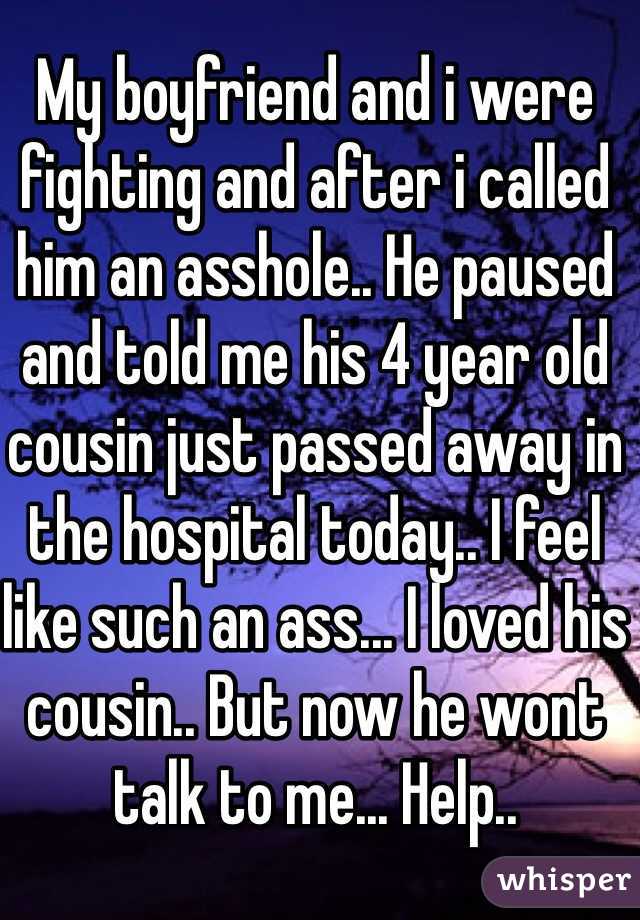 My boyfriend and i were fighting and after i called him an asshole.. He paused and told me his 4 year old cousin just passed away in the hospital today.. I feel like such an ass... I loved his cousin.. But now he wont talk to me... Help.. 
