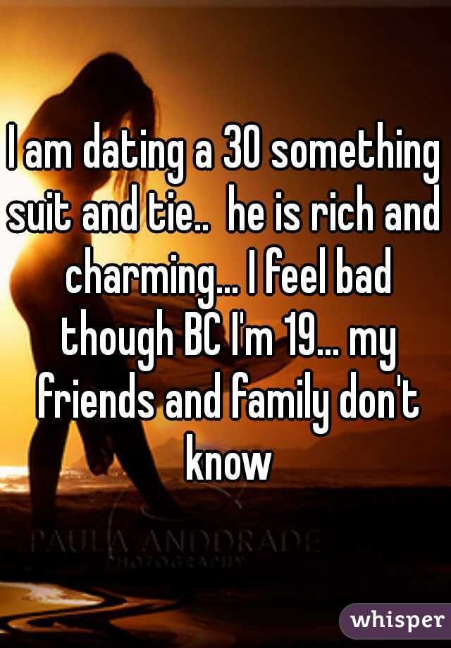I am dating a 30 something suit and tie..  he is rich and  charming... I feel bad though BC I'm 19... my friends and family don't know