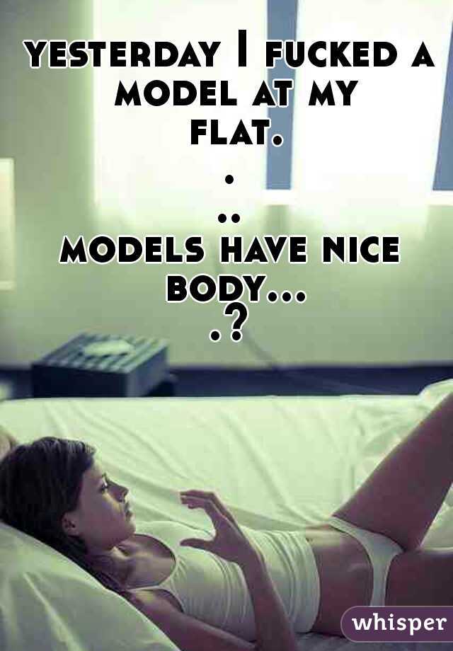 yesterday I fucked a model at my flat....

models have nice body....?