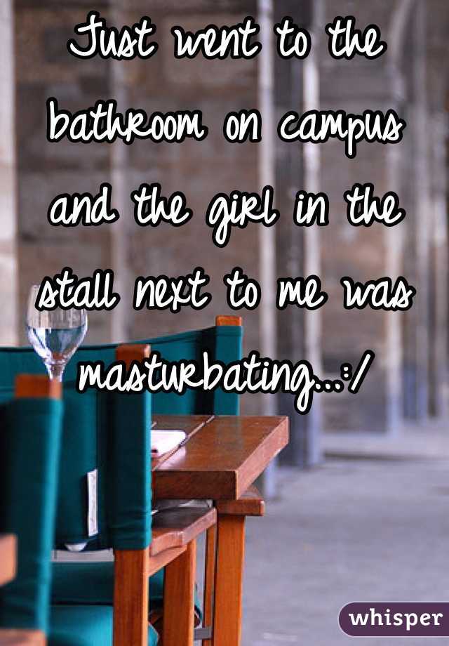 Just went to the bathroom on campus and the girl in the stall next to me was masturbating...:/ 