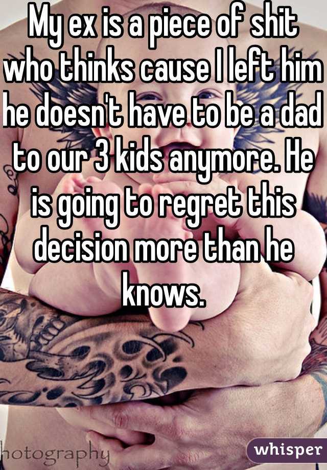 My ex is a piece of shit who thinks cause I left him he doesn't have to be a dad to our 3 kids anymore. He is going to regret this decision more than he knows. 