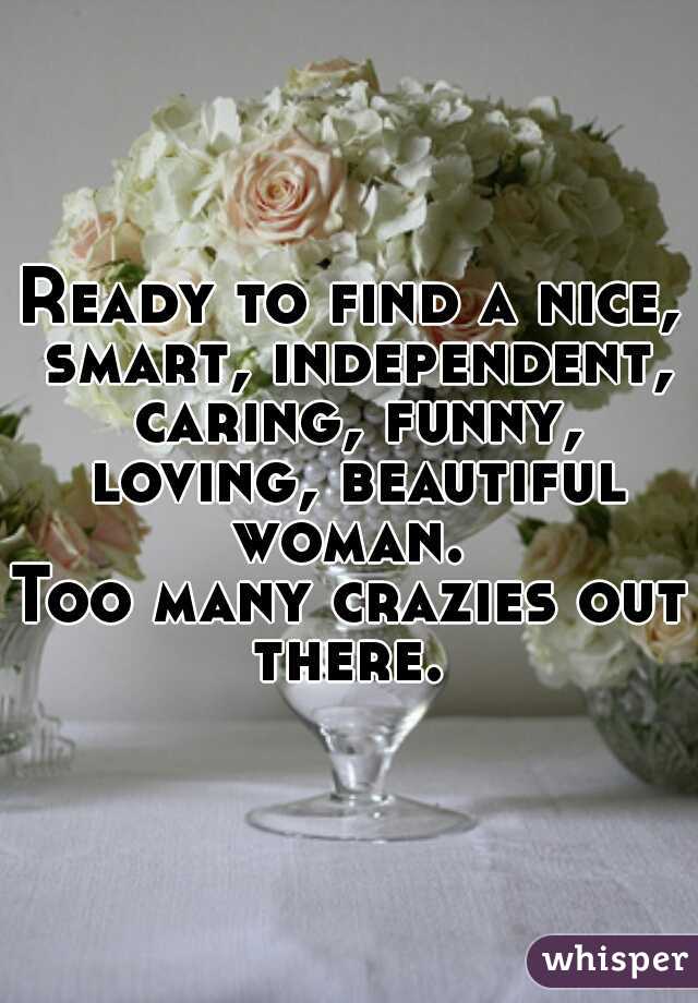 Ready to find a nice, smart, independent, caring, funny, loving, beautiful woman. 

Too many crazies out there. 