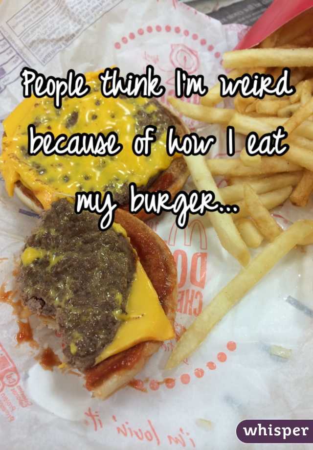 People think I'm weird because of how I eat my burger...