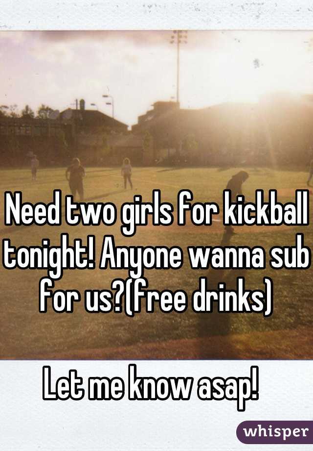 Need two girls for kickball tonight! Anyone wanna sub for us?(free drinks)

Let me know asap!  