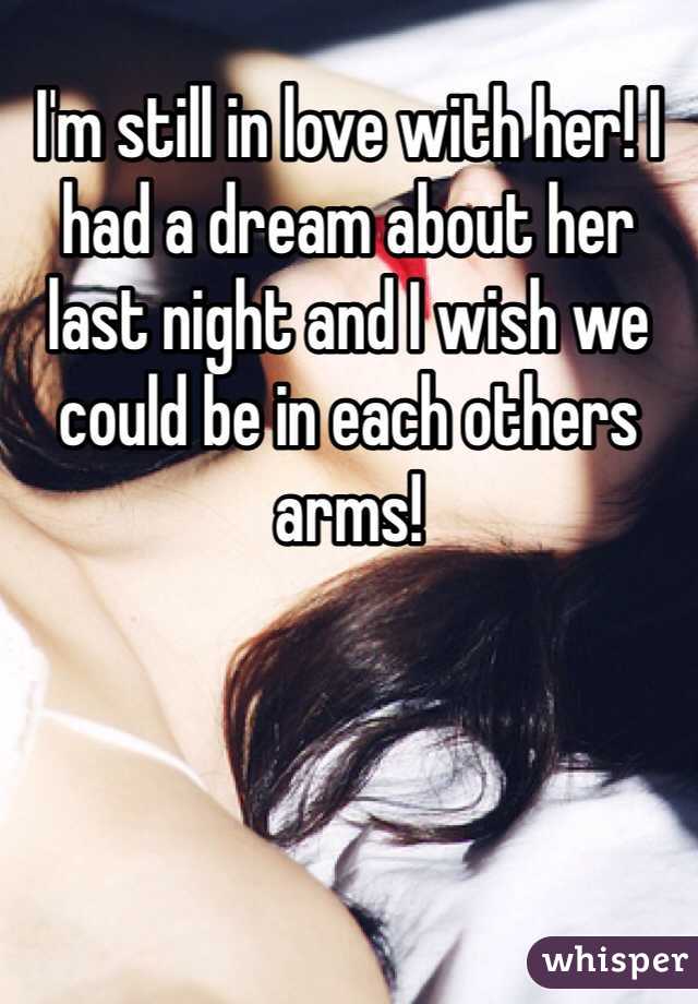 I'm still in love with her! I had a dream about her last night and I wish we could be in each others arms!