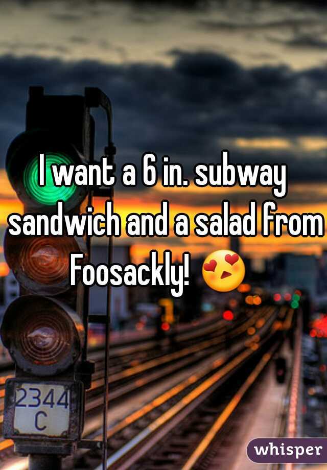 I want a 6 in. subway sandwich and a salad from Foosackly! 😍   