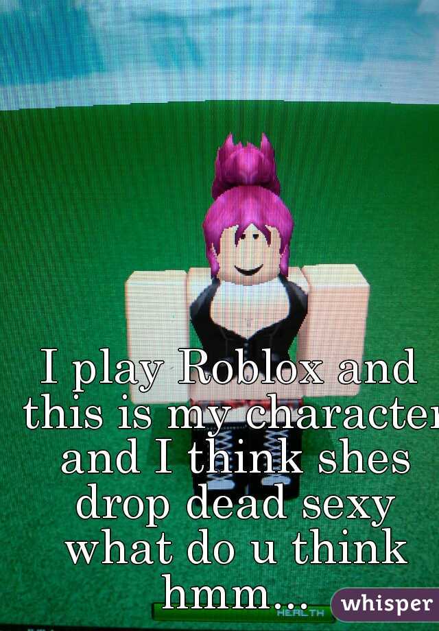 I play Roblox and this is my character and I think shes drop dead sexy what do u think hmm...