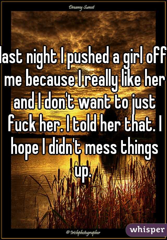 last night I pushed a girl off me because I really like her and I don't want to just fuck her. I told her that. I hope I didn't mess things up. 