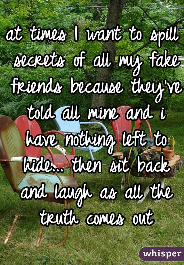 at times I want to spill secrets of all my fake friends because they've told all mine and i have nothing left to hide... then sit back and laugh as all the truth comes out