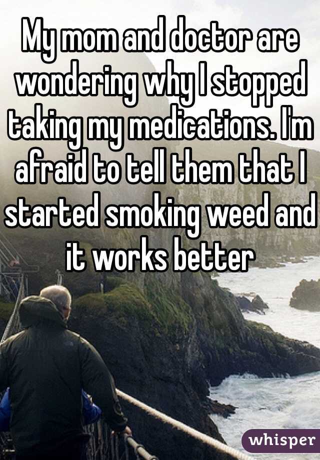 My mom and doctor are wondering why I stopped taking my medications. I'm afraid to tell them that I started smoking weed and it works better