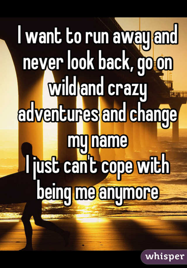 I want to run away and never look back, go on wild and crazy adventures and change my name
I just can't cope with being me anymore