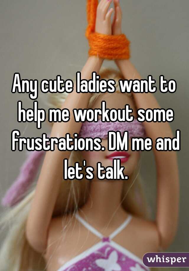 Any cute ladies want to help me workout some frustrations. DM me and let's talk.