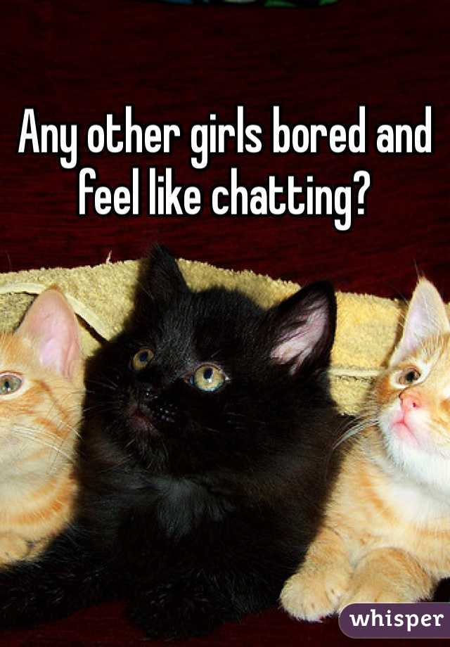 Any other girls bored and feel like chatting?