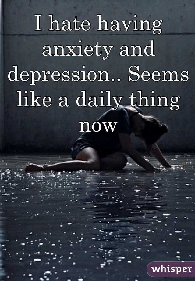 I hate having anxiety and depression.. Seems like a daily thing now