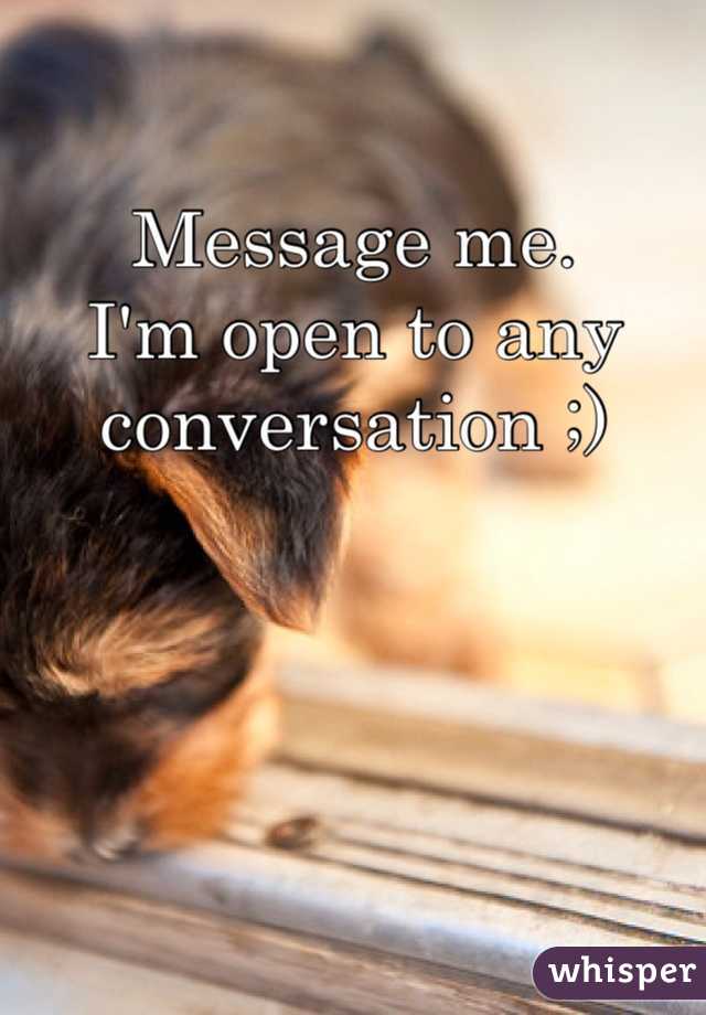 Message me.
I'm open to any conversation ;)