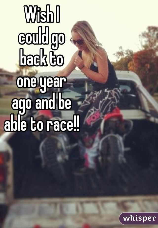 Wish I
could go
back to
one year 
ago and be
able to race!! 
