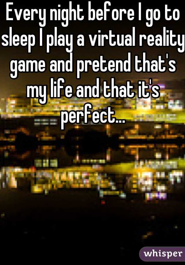 Every night before I go to sleep I play a virtual reality game and pretend that's my life and that it's perfect...