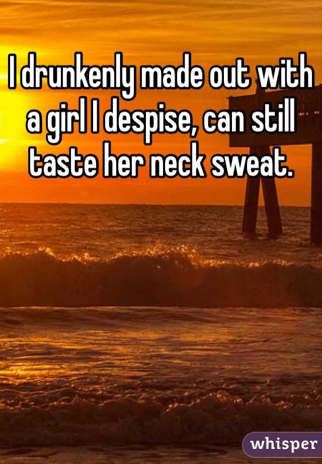 I drunkenly made out with a girl I despise, can still taste her neck sweat.