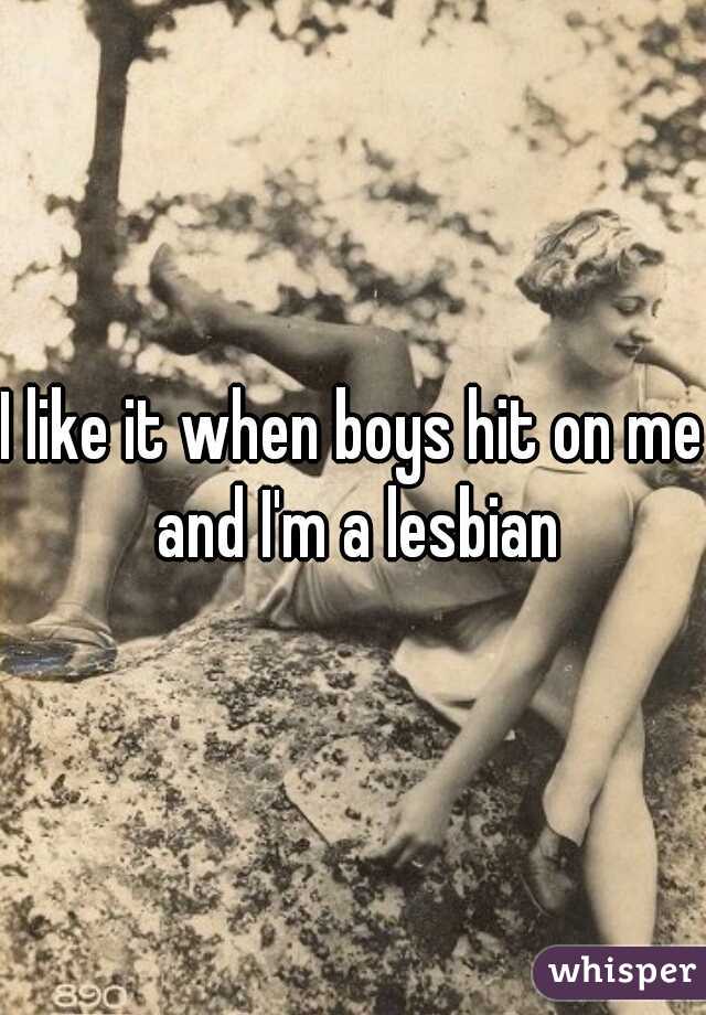 I like it when boys hit on me and I'm a lesbian