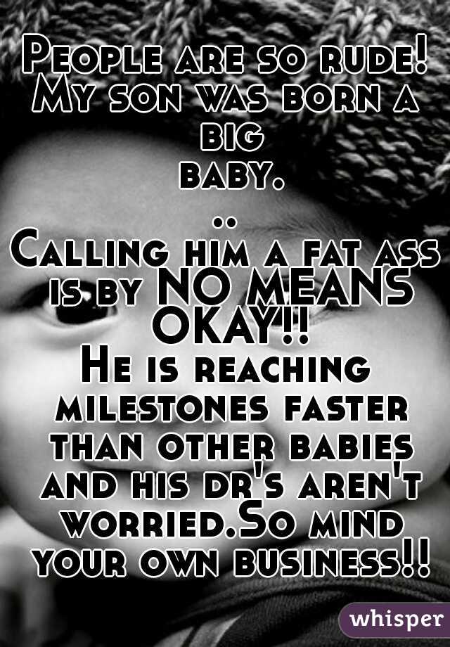 People are so rude!
My son was born a big baby...
Calling him a fat ass is by NO MEANS OKAY!!
He is reaching milestones faster than other babies and his dr's aren't worried.So mind your own business!!