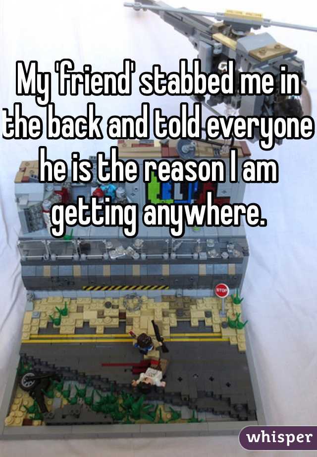 My 'friend' stabbed me in the back and told everyone he is the reason I am getting anywhere. 