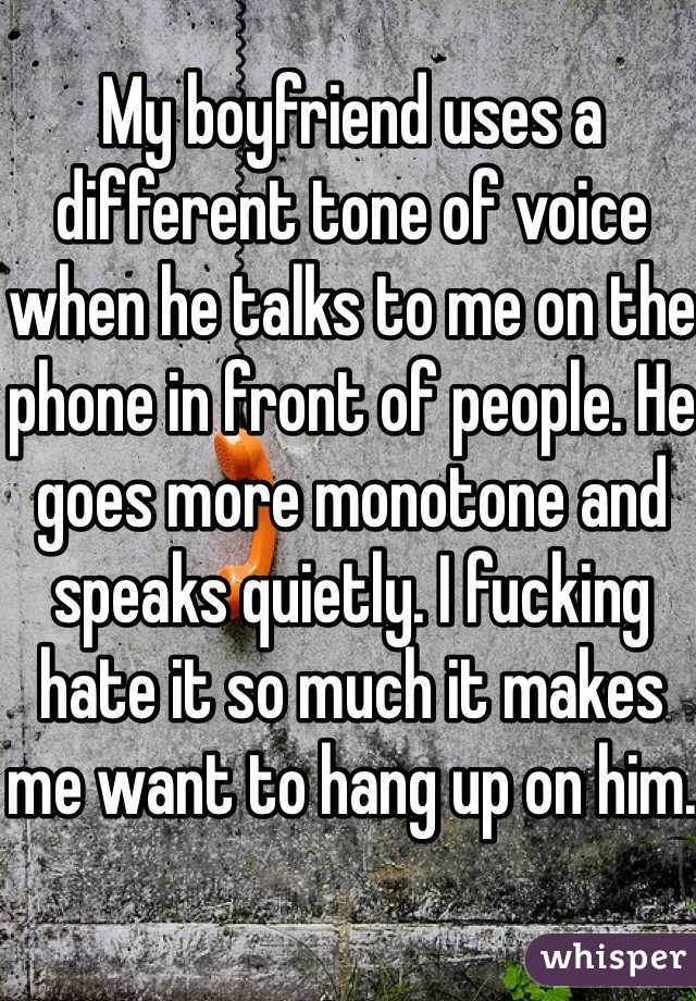 My boyfriend uses a different tone of voice when he talks to me on the phone in front of people. He goes more monotone and speaks quietly. I fucking hate it so much it makes me want to hang up on him.