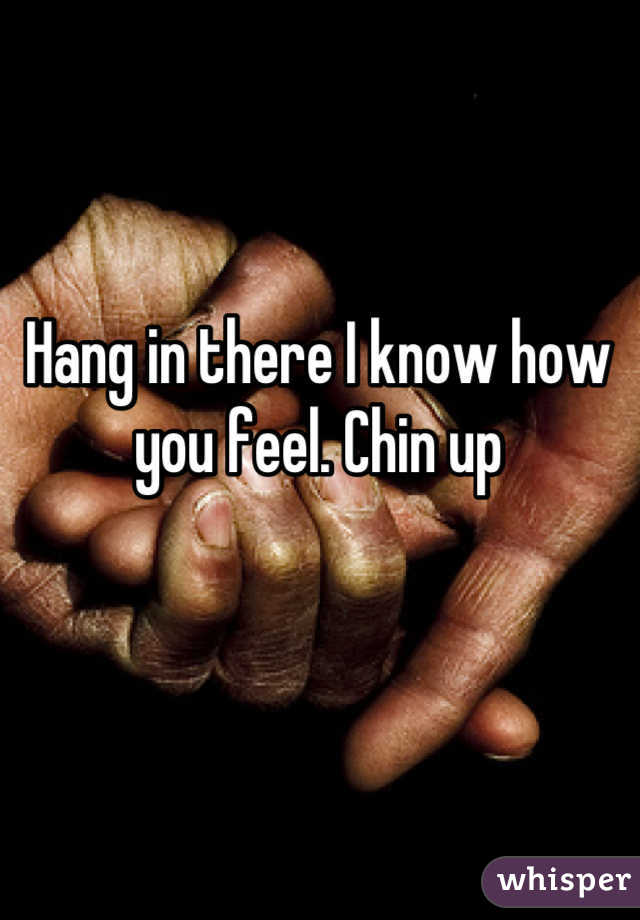 Hang in there I know how you feel. Chin up
