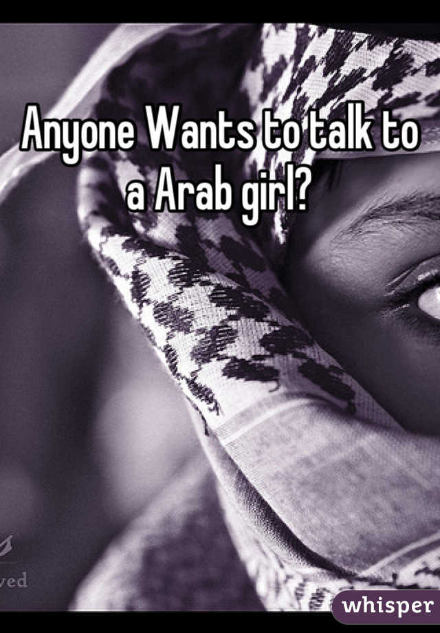 Anyone Wants to talk to a Arab girl?