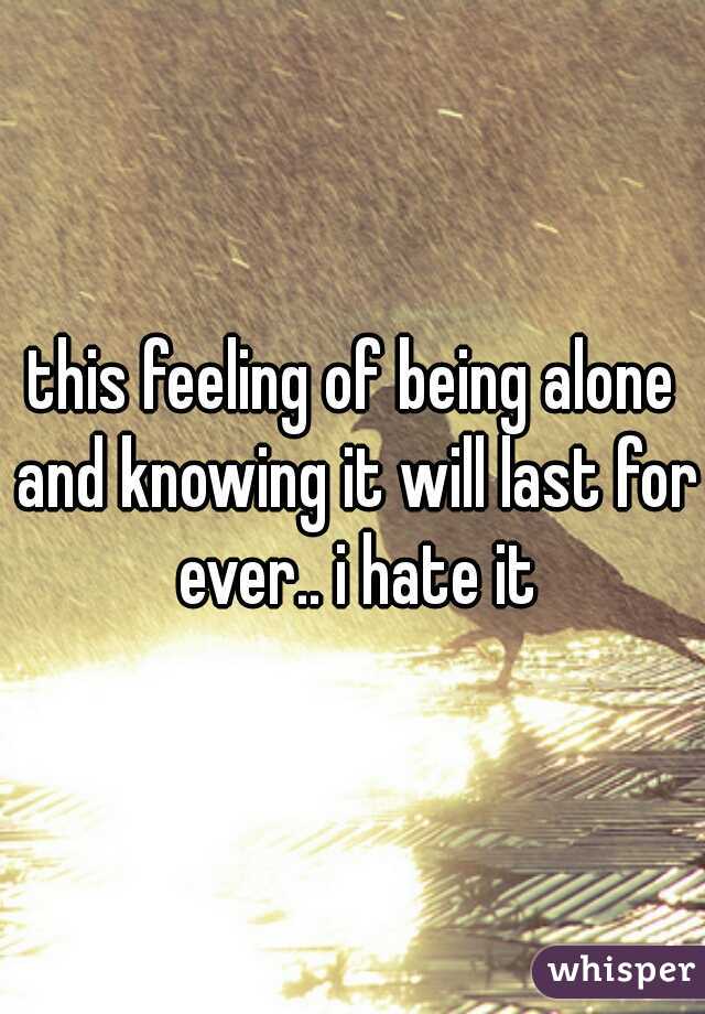 this feeling of being alone and knowing it will last for ever.. i hate it